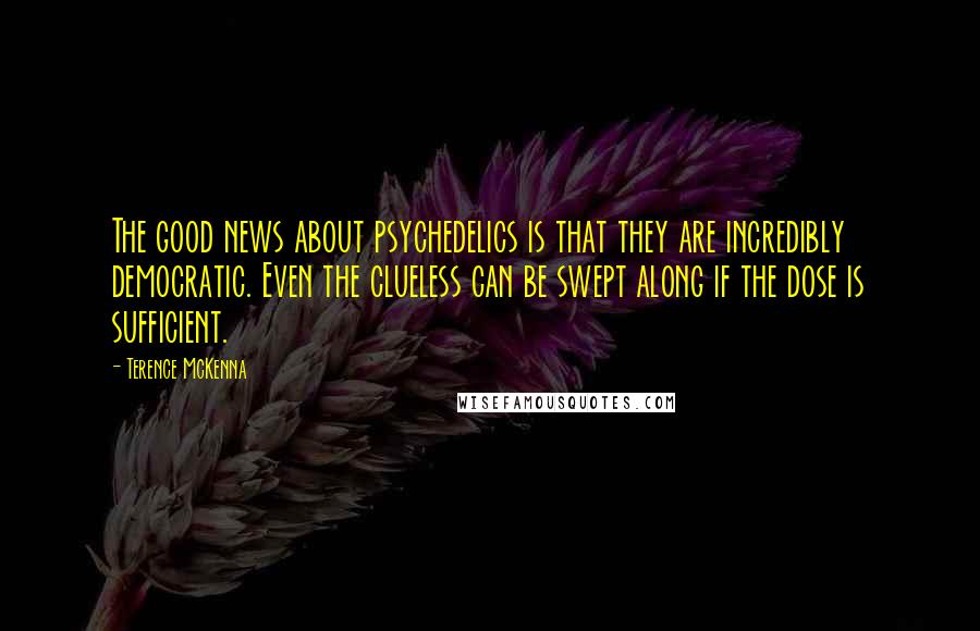 Terence McKenna Quotes: The good news about psychedelics is that they are incredibly democratic. Even the clueless can be swept along if the dose is sufficient.