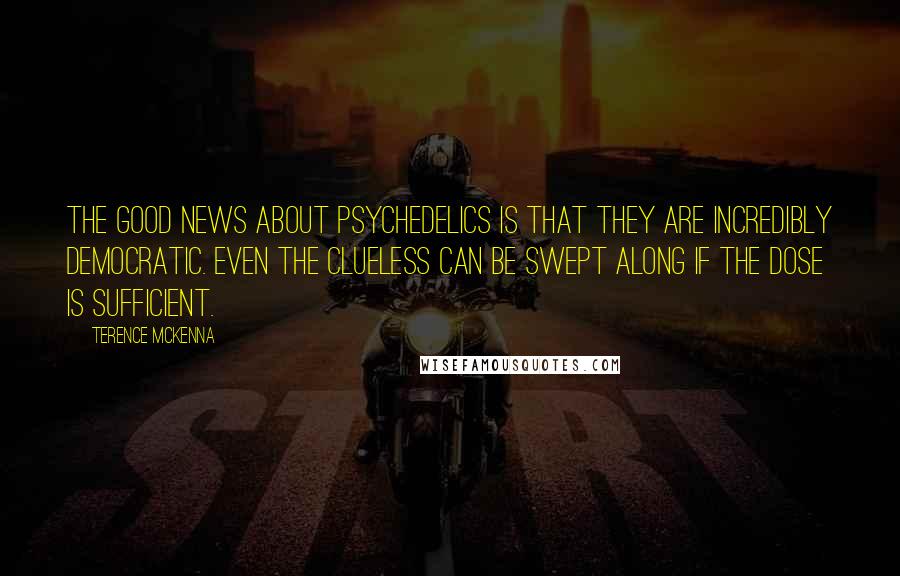 Terence McKenna Quotes: The good news about psychedelics is that they are incredibly democratic. Even the clueless can be swept along if the dose is sufficient.