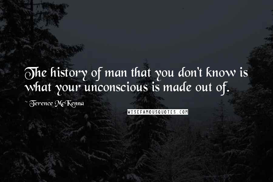 Terence McKenna Quotes: The history of man that you don't know is what your unconscious is made out of.