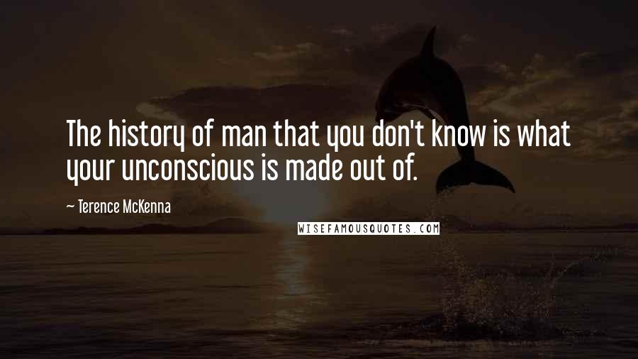 Terence McKenna Quotes: The history of man that you don't know is what your unconscious is made out of.