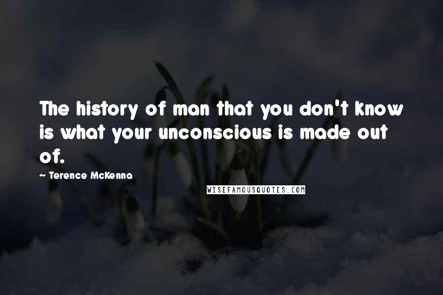 Terence McKenna Quotes: The history of man that you don't know is what your unconscious is made out of.