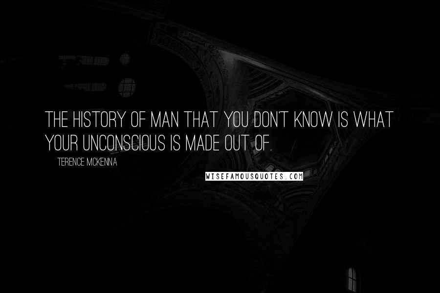 Terence McKenna Quotes: The history of man that you don't know is what your unconscious is made out of.