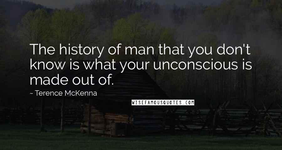 Terence McKenna Quotes: The history of man that you don't know is what your unconscious is made out of.