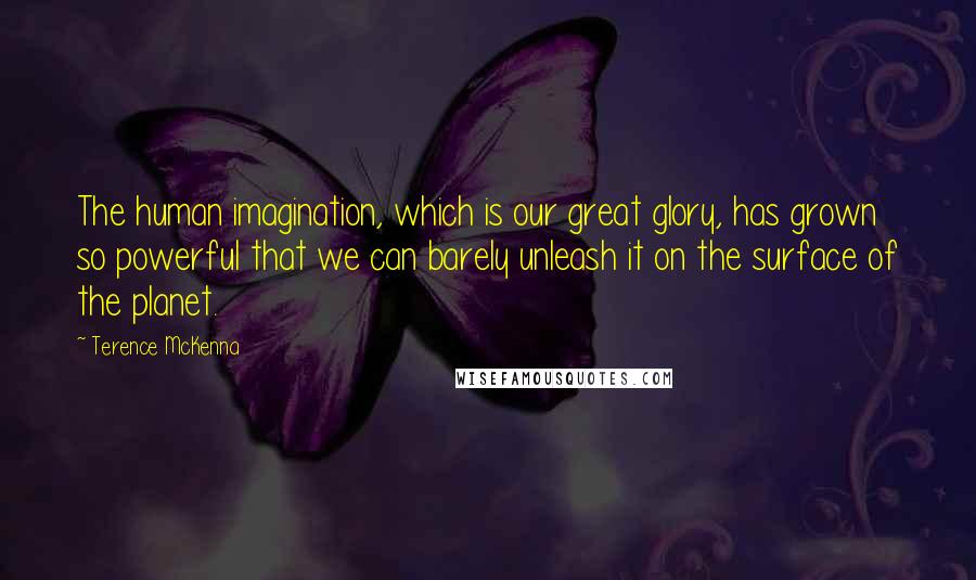 Terence McKenna Quotes: The human imagination, which is our great glory, has grown so powerful that we can barely unleash it on the surface of the planet.