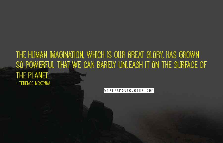 Terence McKenna Quotes: The human imagination, which is our great glory, has grown so powerful that we can barely unleash it on the surface of the planet.