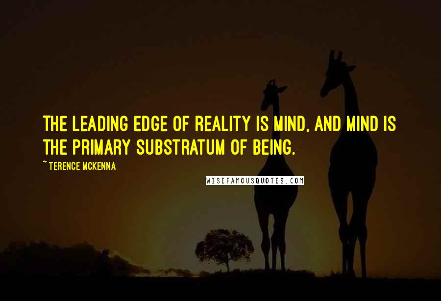 Terence McKenna Quotes: The leading edge of reality is mind, and mind is the primary substratum of being.