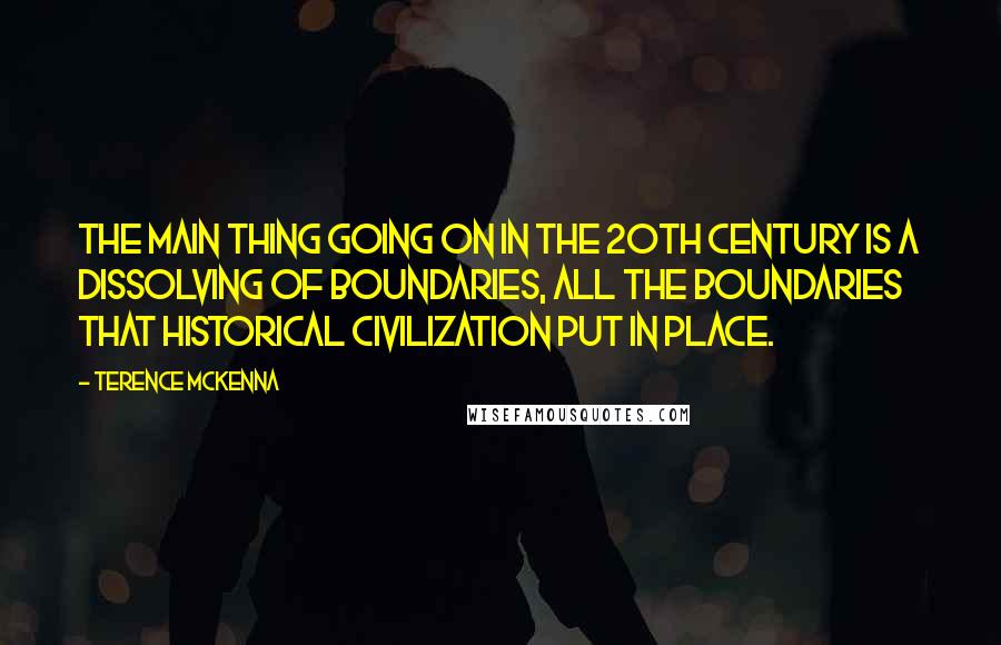 Terence McKenna Quotes: The main thing going on in the 20th century is a dissolving of boundaries, all the boundaries that historical civilization put in place.