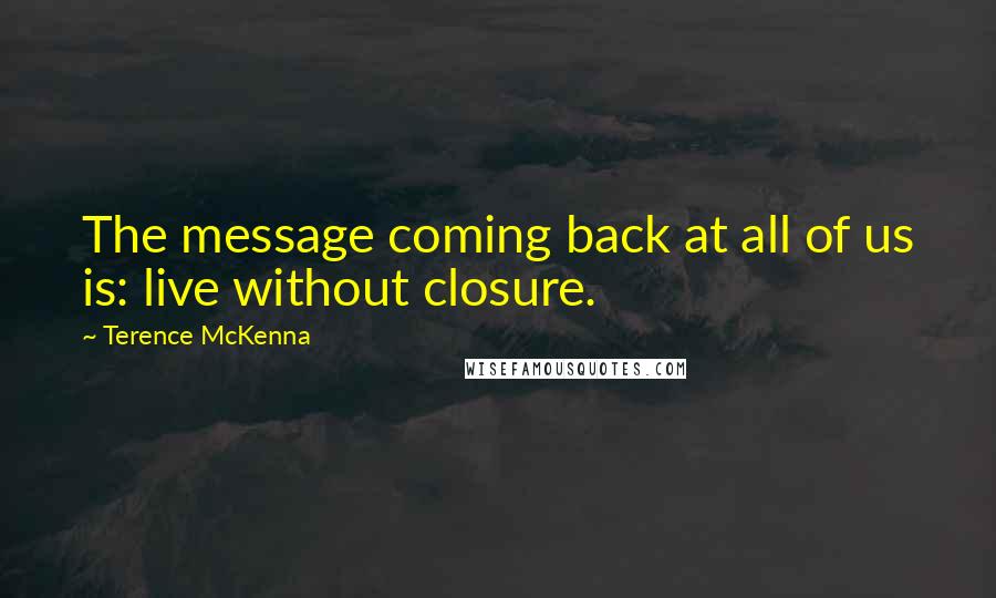 Terence McKenna Quotes: The message coming back at all of us is: live without closure.