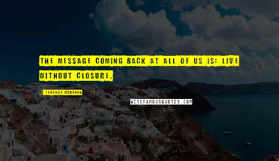 Terence McKenna Quotes: The message coming back at all of us is: live without closure.