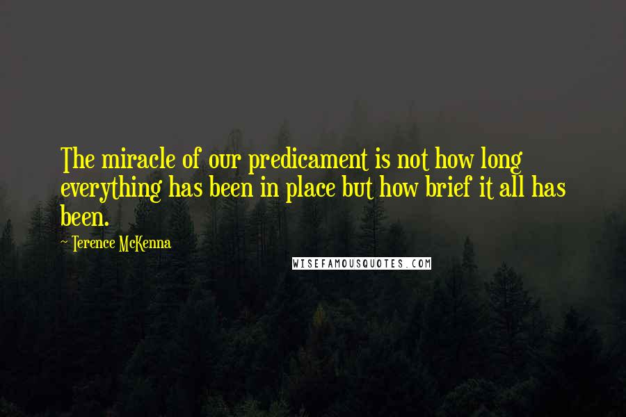 Terence McKenna Quotes: The miracle of our predicament is not how long everything has been in place but how brief it all has been.