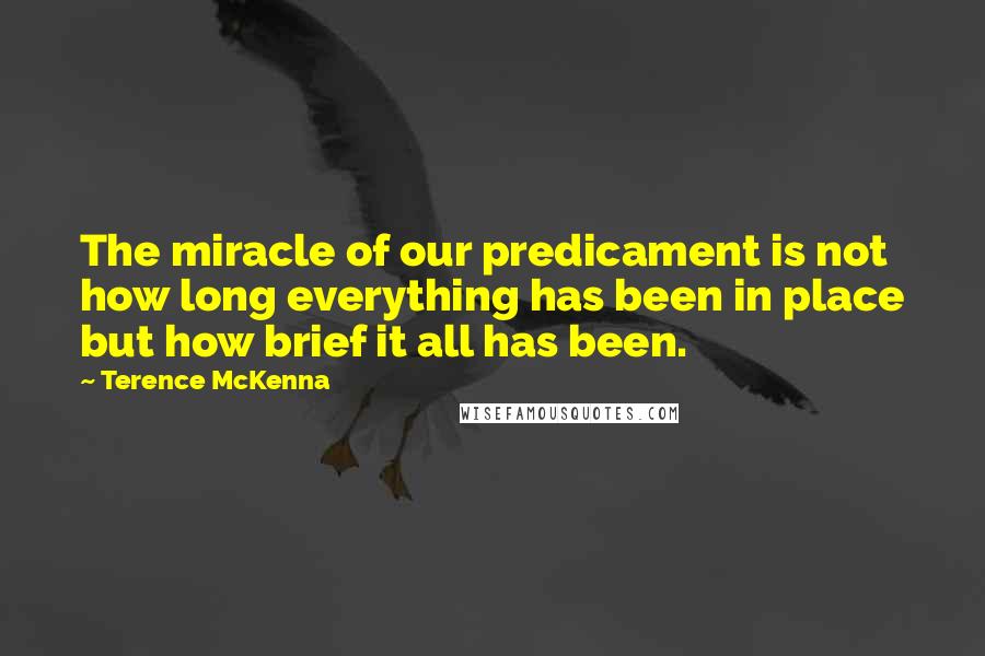 Terence McKenna Quotes: The miracle of our predicament is not how long everything has been in place but how brief it all has been.
