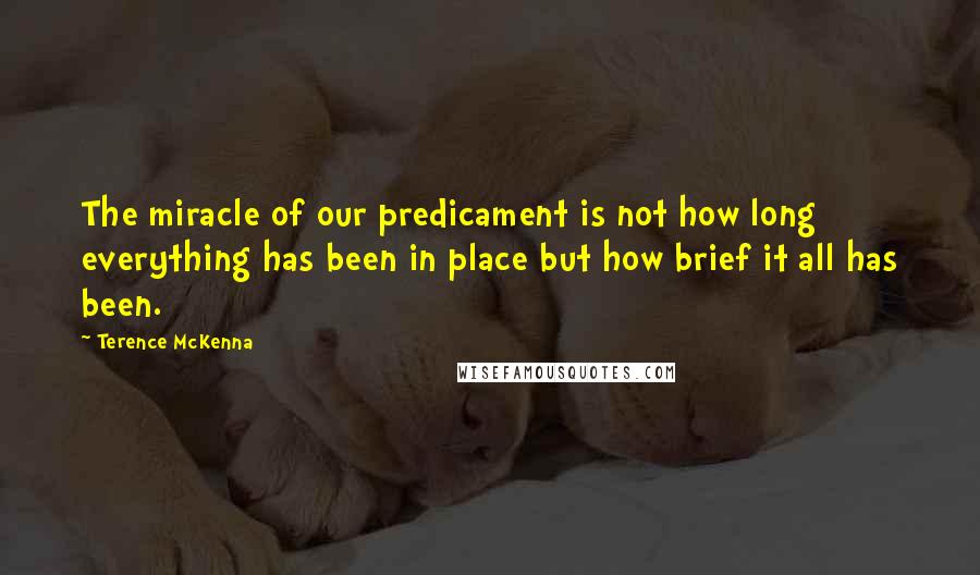 Terence McKenna Quotes: The miracle of our predicament is not how long everything has been in place but how brief it all has been.