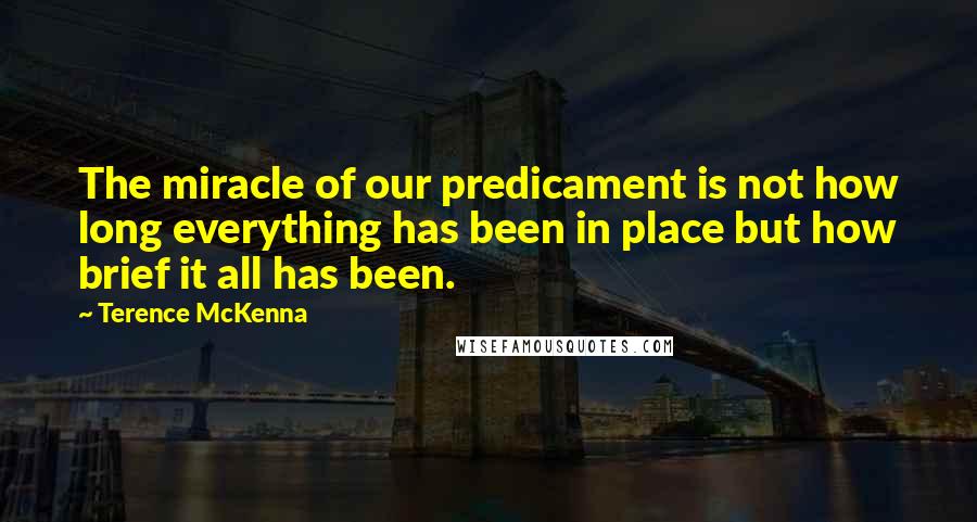 Terence McKenna Quotes: The miracle of our predicament is not how long everything has been in place but how brief it all has been.