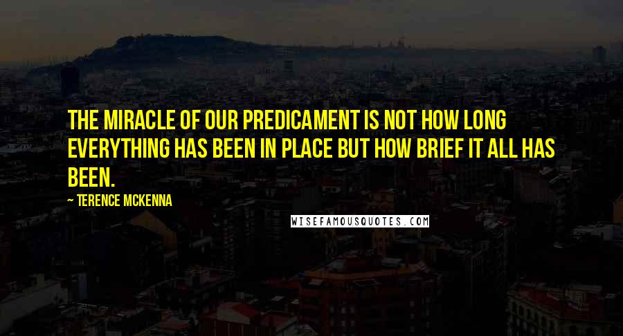 Terence McKenna Quotes: The miracle of our predicament is not how long everything has been in place but how brief it all has been.