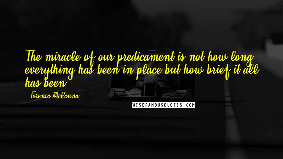 Terence McKenna Quotes: The miracle of our predicament is not how long everything has been in place but how brief it all has been.