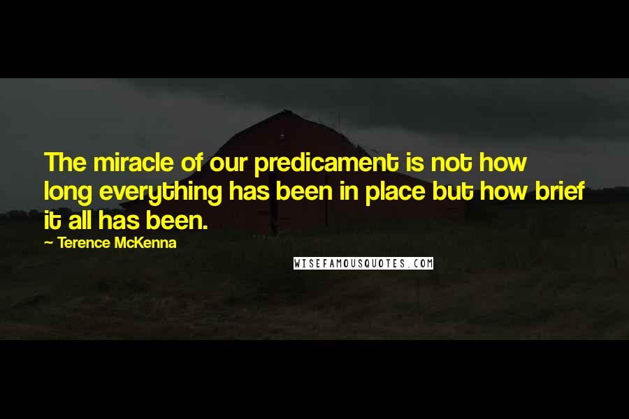 Terence McKenna Quotes: The miracle of our predicament is not how long everything has been in place but how brief it all has been.