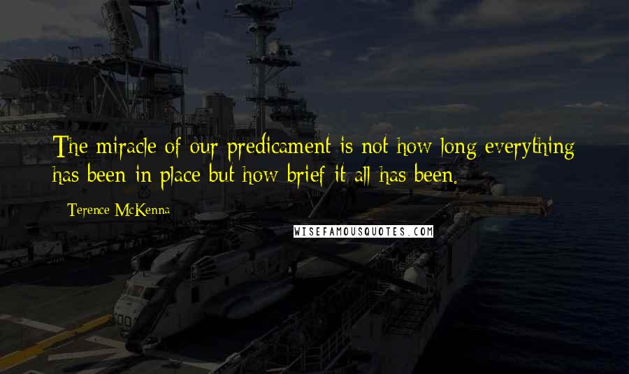 Terence McKenna Quotes: The miracle of our predicament is not how long everything has been in place but how brief it all has been.