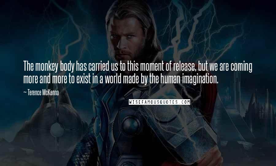 Terence McKenna Quotes: The monkey body has carried us to this moment of release, but we are coming more and more to exist in a world made by the human imagination.