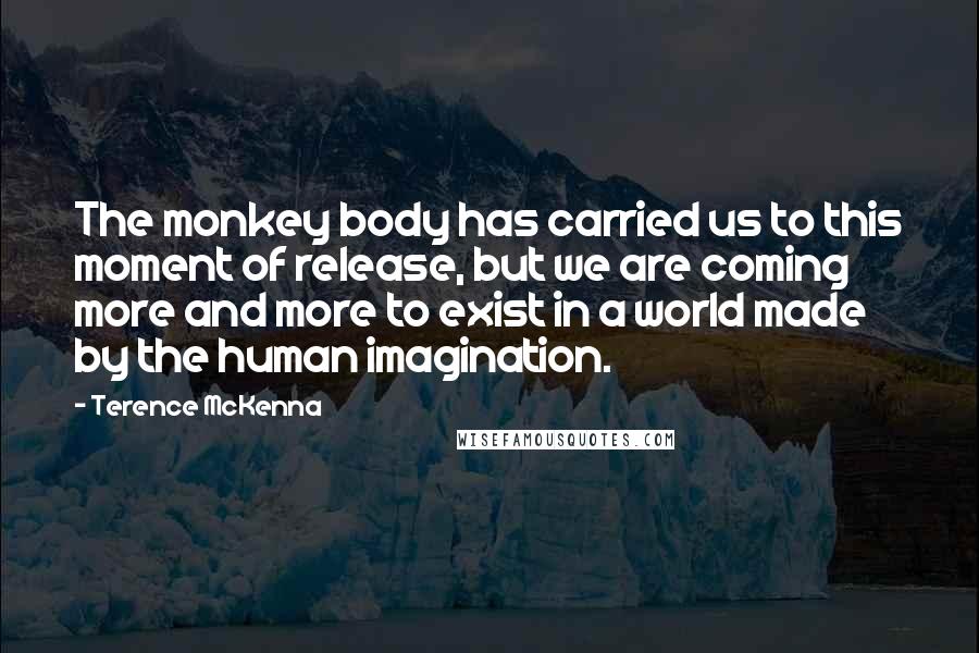 Terence McKenna Quotes: The monkey body has carried us to this moment of release, but we are coming more and more to exist in a world made by the human imagination.