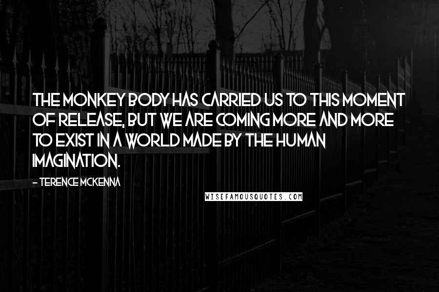 Terence McKenna Quotes: The monkey body has carried us to this moment of release, but we are coming more and more to exist in a world made by the human imagination.