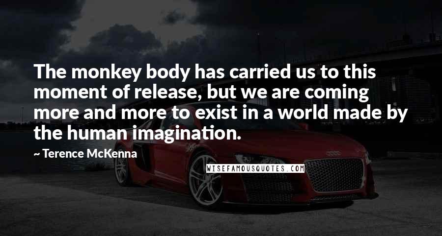 Terence McKenna Quotes: The monkey body has carried us to this moment of release, but we are coming more and more to exist in a world made by the human imagination.