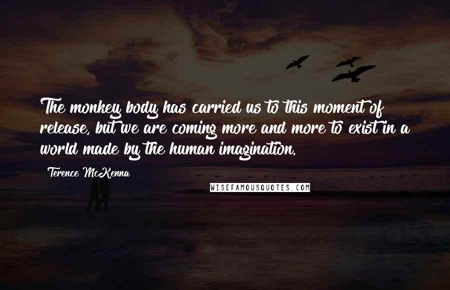 Terence McKenna Quotes: The monkey body has carried us to this moment of release, but we are coming more and more to exist in a world made by the human imagination.