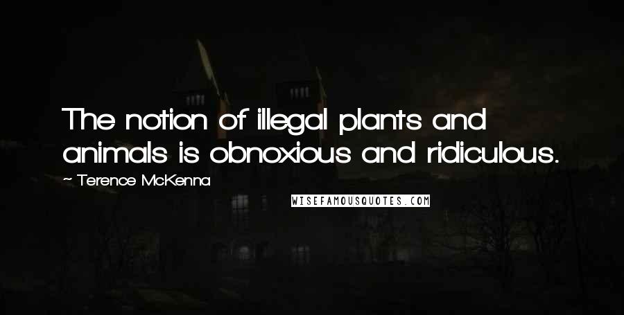 Terence McKenna Quotes: The notion of illegal plants and animals is obnoxious and ridiculous.