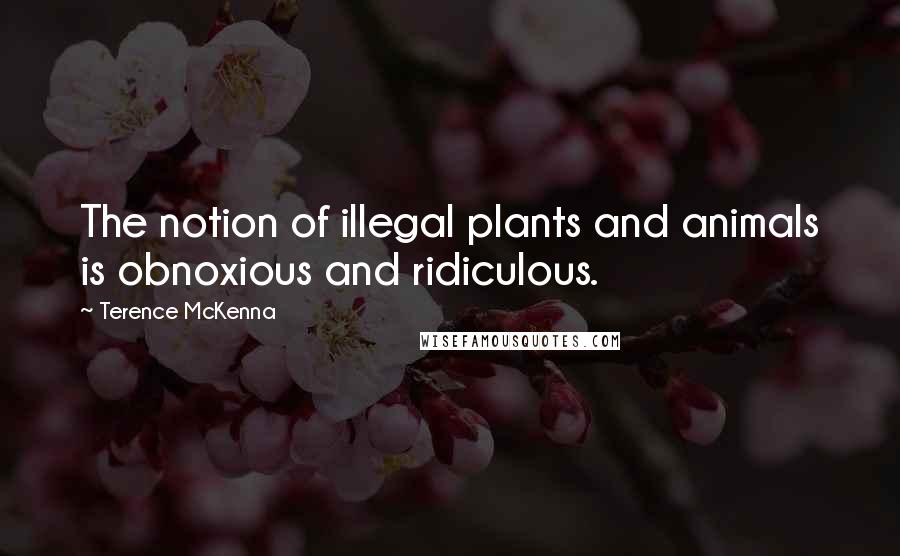 Terence McKenna Quotes: The notion of illegal plants and animals is obnoxious and ridiculous.