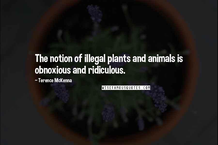 Terence McKenna Quotes: The notion of illegal plants and animals is obnoxious and ridiculous.