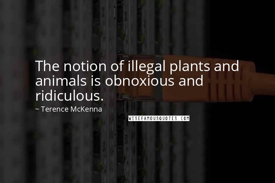 Terence McKenna Quotes: The notion of illegal plants and animals is obnoxious and ridiculous.