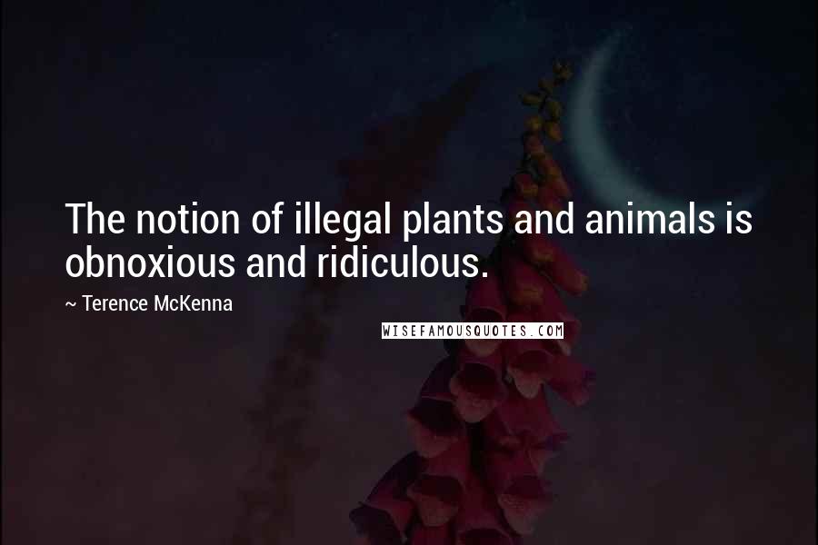 Terence McKenna Quotes: The notion of illegal plants and animals is obnoxious and ridiculous.