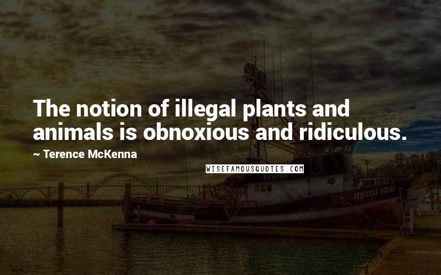 Terence McKenna Quotes: The notion of illegal plants and animals is obnoxious and ridiculous.