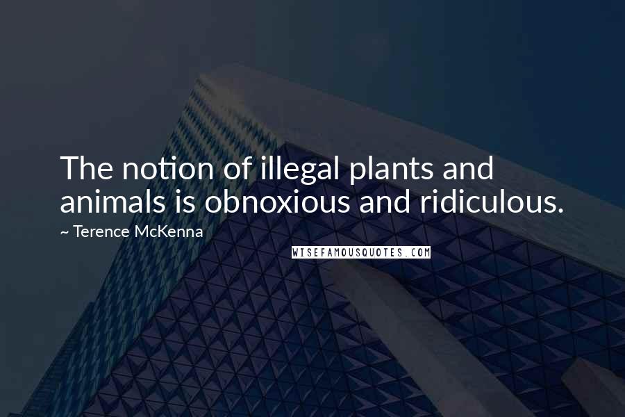 Terence McKenna Quotes: The notion of illegal plants and animals is obnoxious and ridiculous.