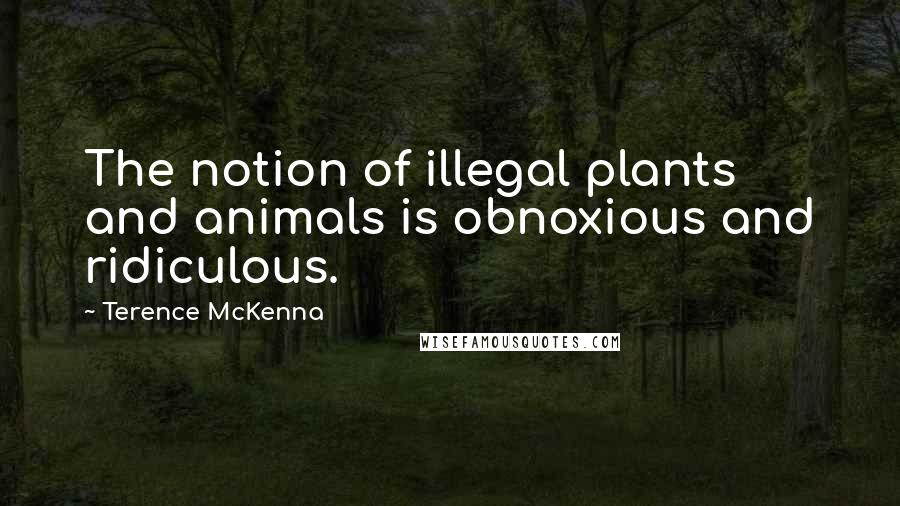 Terence McKenna Quotes: The notion of illegal plants and animals is obnoxious and ridiculous.