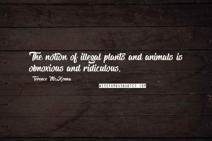Terence McKenna Quotes: The notion of illegal plants and animals is obnoxious and ridiculous.