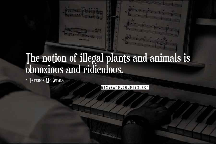 Terence McKenna Quotes: The notion of illegal plants and animals is obnoxious and ridiculous.