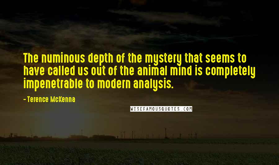 Terence McKenna Quotes: The numinous depth of the mystery that seems to have called us out of the animal mind is completely impenetrable to modern analysis.