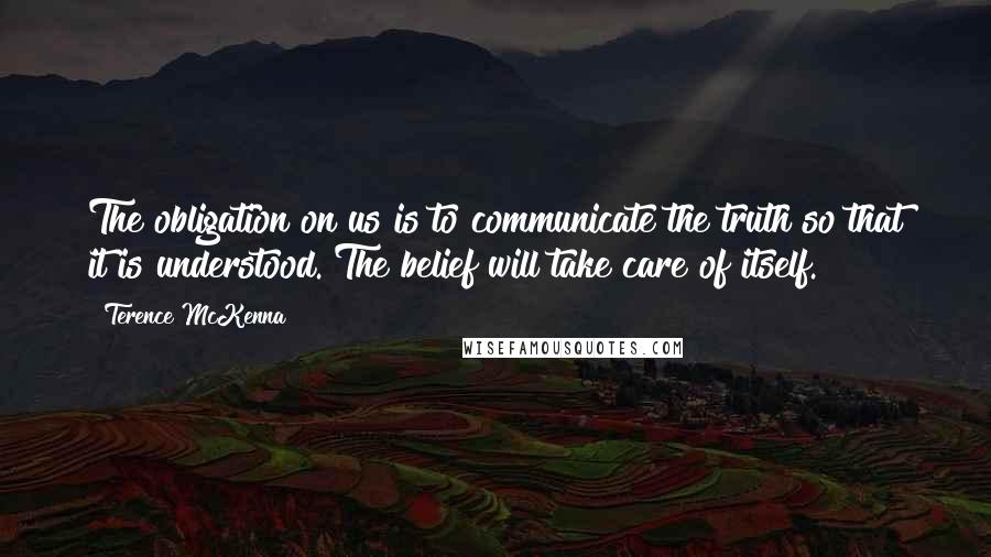 Terence McKenna Quotes: The obligation on us is to communicate the truth so that it is understood. The belief will take care of itself.