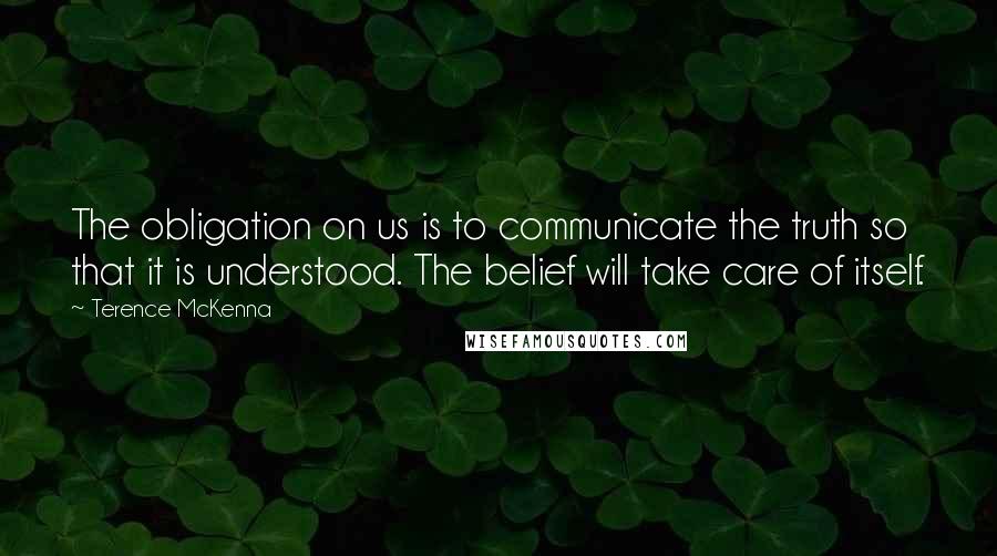 Terence McKenna Quotes: The obligation on us is to communicate the truth so that it is understood. The belief will take care of itself.