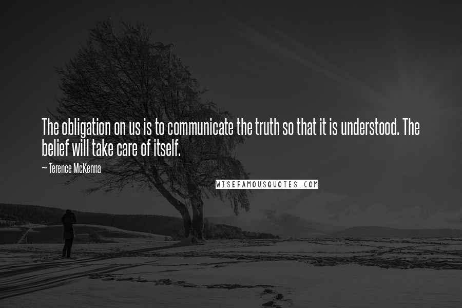 Terence McKenna Quotes: The obligation on us is to communicate the truth so that it is understood. The belief will take care of itself.