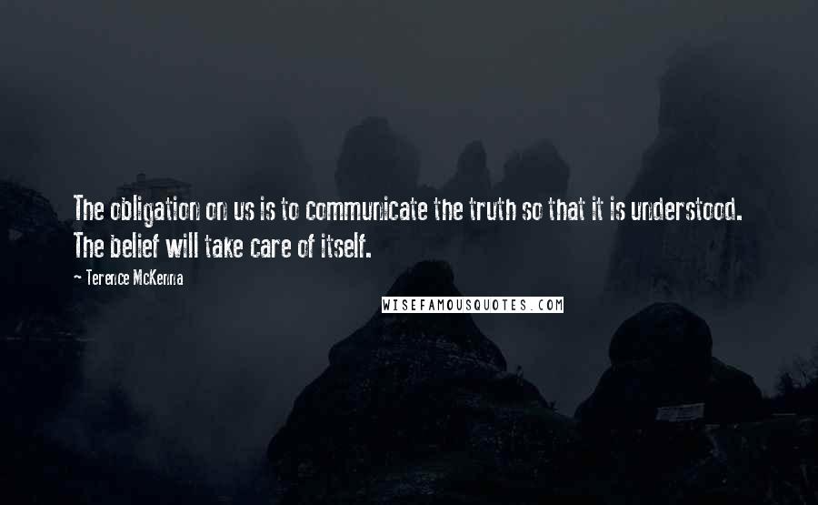 Terence McKenna Quotes: The obligation on us is to communicate the truth so that it is understood. The belief will take care of itself.