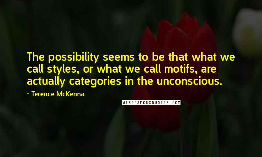 Terence McKenna Quotes: The possibility seems to be that what we call styles, or what we call motifs, are actually categories in the unconscious.