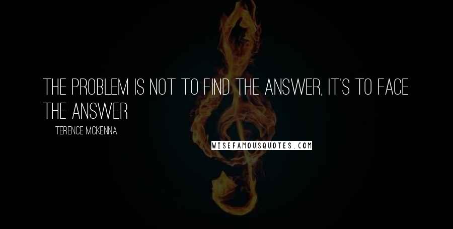 Terence McKenna Quotes: The problem is not to find the answer, it's to face the answer