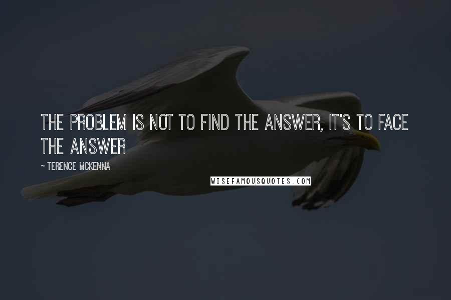 Terence McKenna Quotes: The problem is not to find the answer, it's to face the answer