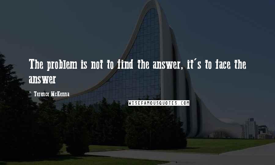 Terence McKenna Quotes: The problem is not to find the answer, it's to face the answer
