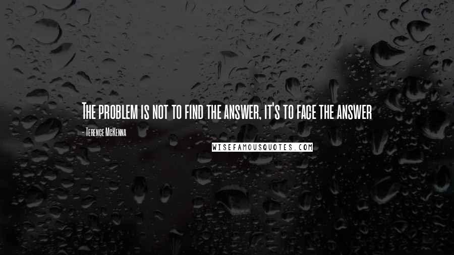 Terence McKenna Quotes: The problem is not to find the answer, it's to face the answer