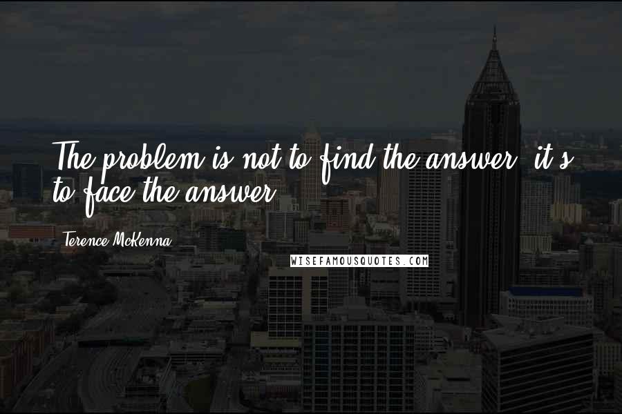 Terence McKenna Quotes: The problem is not to find the answer, it's to face the answer