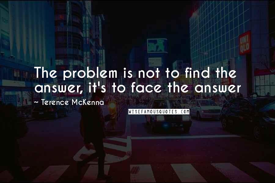 Terence McKenna Quotes: The problem is not to find the answer, it's to face the answer