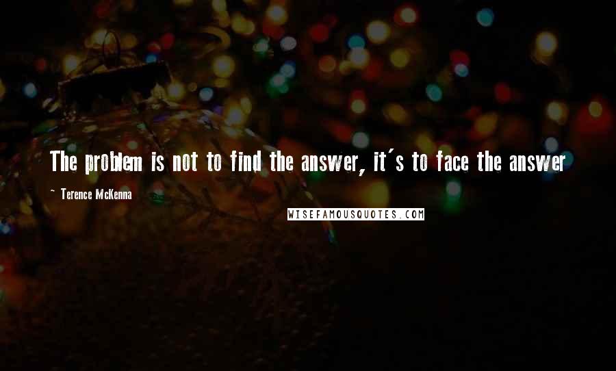 Terence McKenna Quotes: The problem is not to find the answer, it's to face the answer