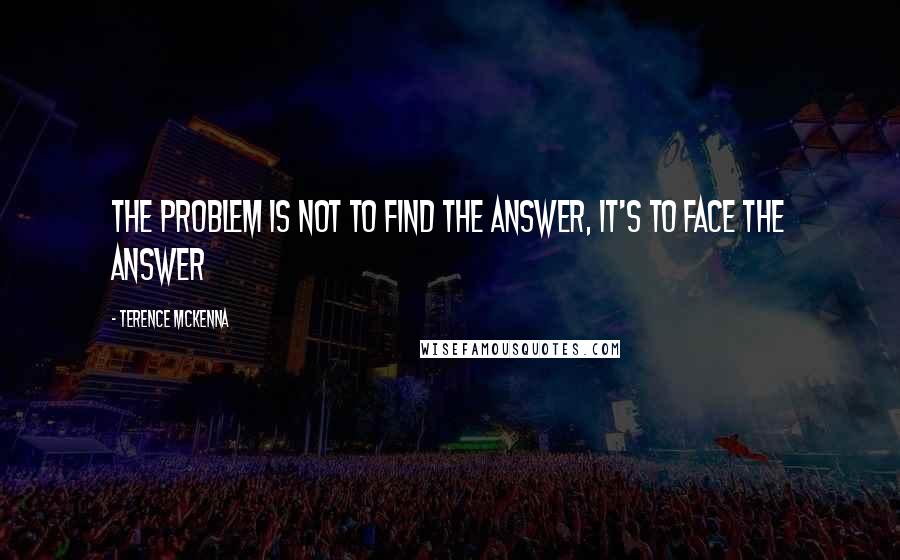 Terence McKenna Quotes: The problem is not to find the answer, it's to face the answer